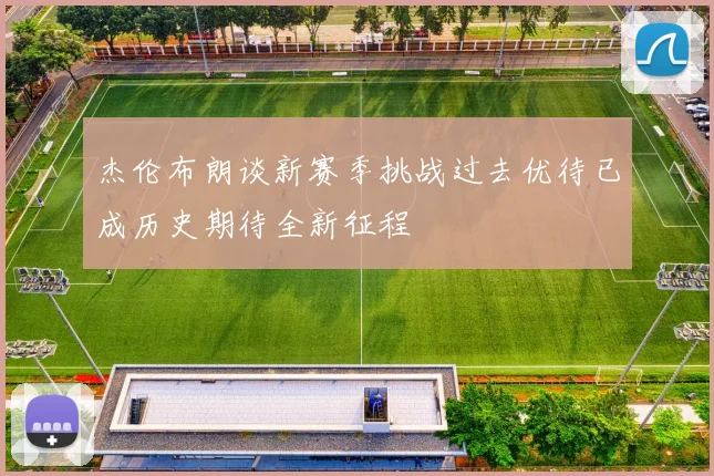 杰伦布朗谈新赛季挑战过去优待已成历史期待全新征程