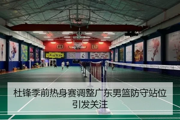 杜锋季前热身赛调整广东男篮防守站位引发关注 - Leyu
